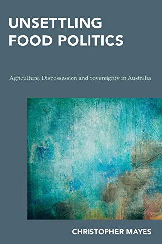 Unsettling Food Politics: Agriculture, Dispossession and Sovereignty in Australia (Continental Philosophy in Austral-Asia)
