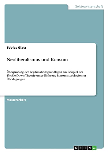 Neoliberalismus und Konsum: Überprüfung der Legitimationsgrundlagen am Beispiel der Trickle-Down-Theorie unter Einbezug konsumsoziologischer Überlegungen