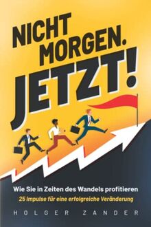 Nicht morgen. Jetzt!: Wie Sie in Zeiten des Wandels profitieren - 25 Impulse für eine erfolgreiche Veränderung