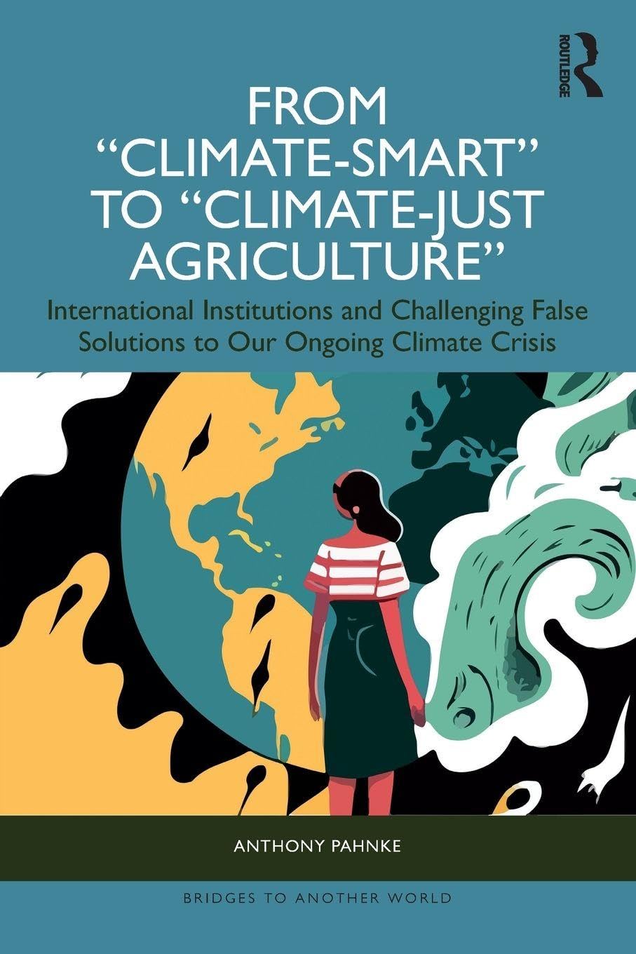 From Climate-Smart to Climate-Just Agriculture”: International Institutions and Challenging False Solutions to our Ongoing Climate Crisis (Bridges to Another World)