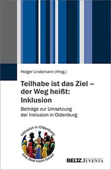 Teilhabe ist das Ziel - der Weg heißt: Inklusion: Beiträge zur Umsetzung der Inklusion in Oldenburg