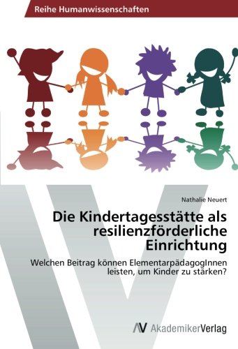 Die Kindertagesstätte als resilienzförderliche Einrichtung: Welchen Beitrag können ElementarpädagogInnen leisten, um Kinder zu stärken?