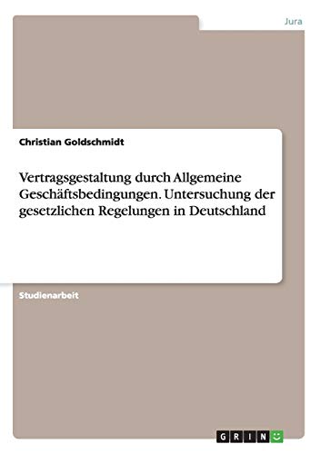 Vertragsgestaltung durch Allgemeine Geschäftsbedingungen. Untersuchung der gesetzlichen Regelungen in Deutschland