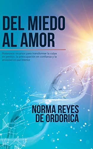 Del miedo al amor: Poderosos recursos para transformar la culpa en perdón, la preocupación en confianza y la ansiedad en paz interior