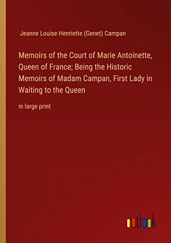 Memoirs of the Court of Marie Antoinette, Queen of France; Being the Historic Memoirs of Madam Campan, First Lady in Waiting to the Queen: in large print