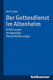 Der Gottesdienst im Altenheim  - Erfahrungen - Anregungen - Herausforderungen