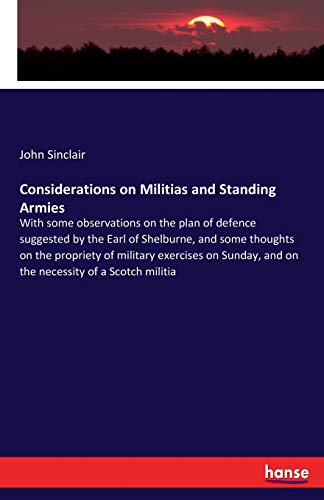 Considerations on Militias and Standing Armies: With some observations on the plan of defence suggested by the Earl of Shelburne, and some thoughts on ... and on the necessity of a Scotch militia