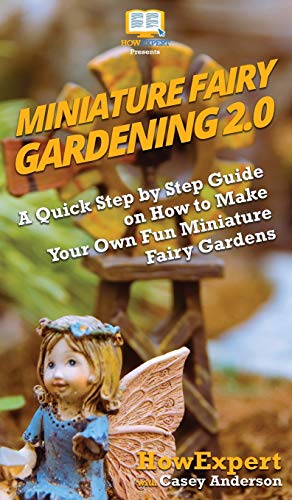 Miniature Fairy Gardening 2.0: A Quick Step by Step Guide on How to Make Your Own Fun Miniature Fairy Gardens