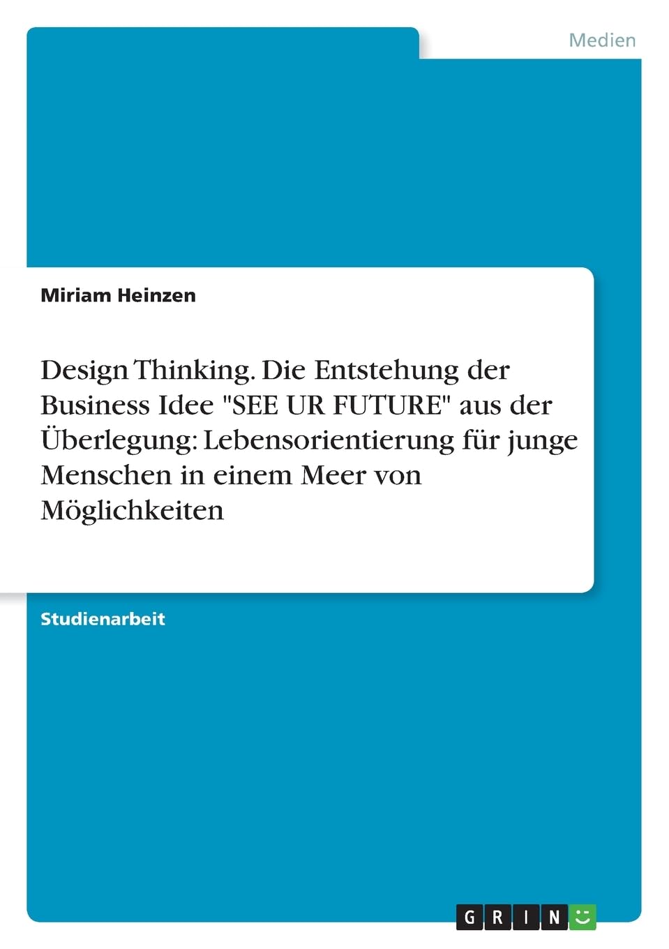 Design Thinking. Die Entstehung der Business Idee SEE UR FUTURE aus der Überlegung: Lebensorientierung für junge Menschen in einem Meer von Möglichkeiten
