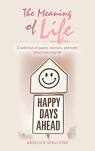 The Meaning of Life: A Collection of Poems, Memoirs, and Truths About Every Day Life