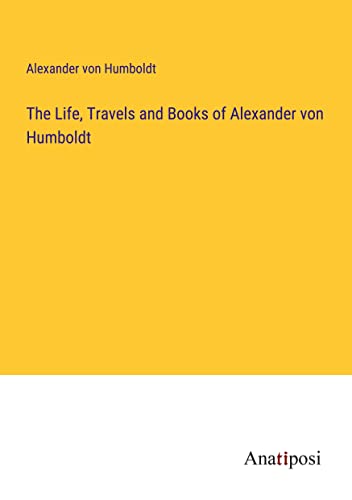 The Life, Travels and Books of Alexander von Humboldt