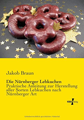 Die Nuernberger Lebkuchen: Praktische Anleitung zur Herstellung aller Sorten Lebkuchen nach Nürnberger Art