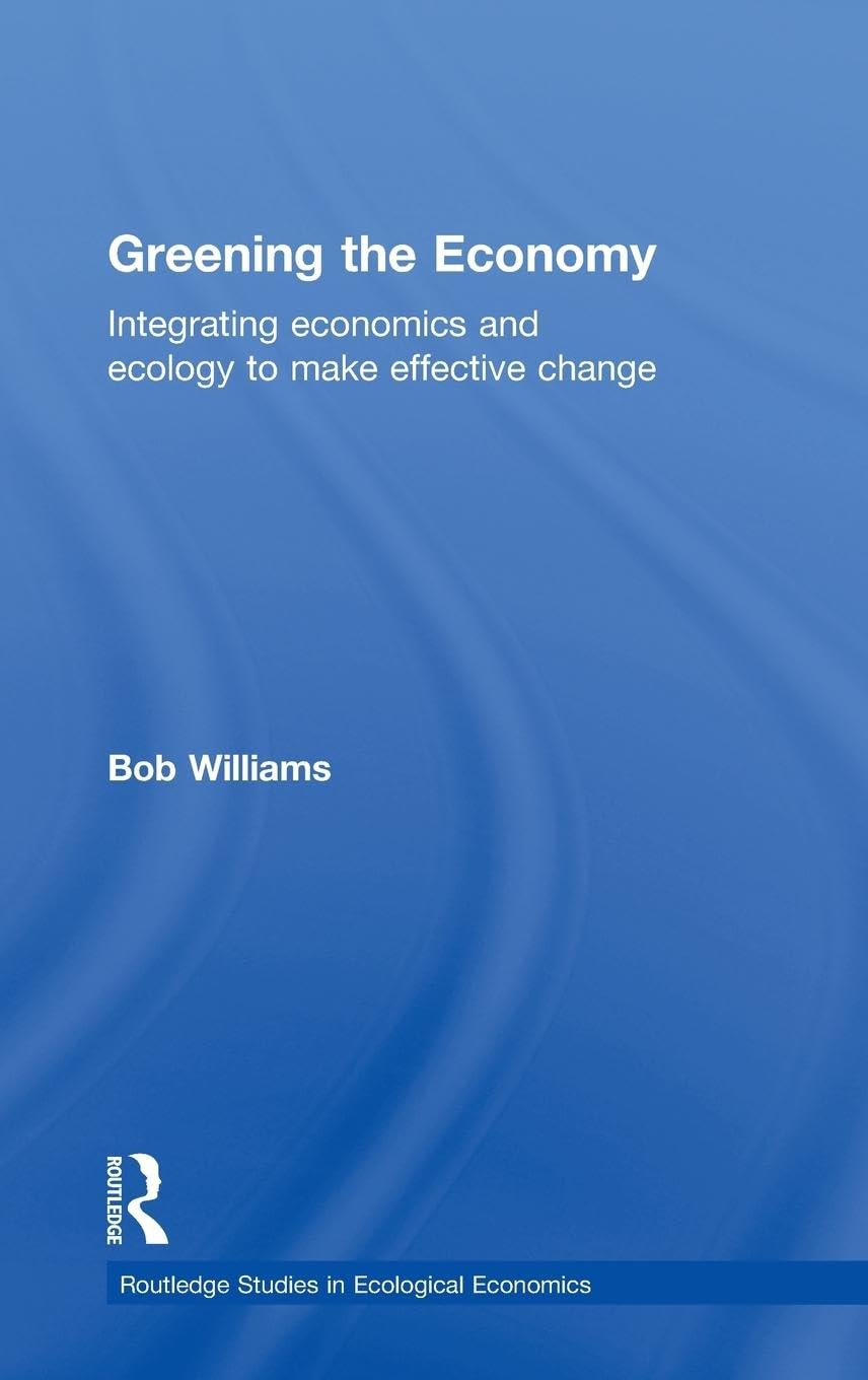 Greening the Economy: Integrating economics and ecology to make effective change (Routledge Studies in Ecological Economics, Band 8)