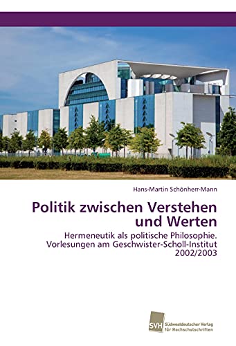 Politik zwischen Verstehen und Werten: Hermeneutik als politische Philosophie. Vorlesungen am Geschwister-Scholl-Institut 2002/2003