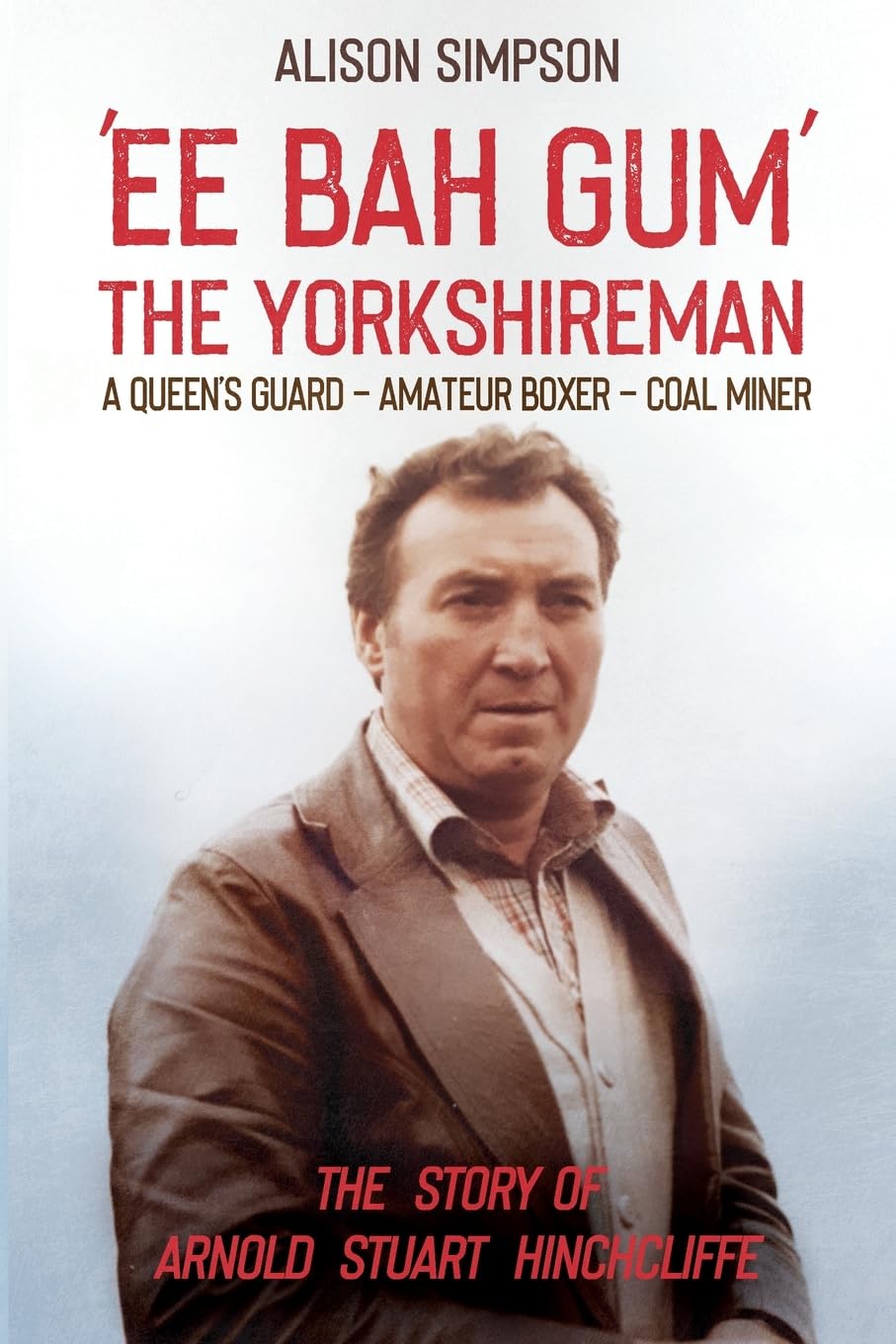 Ee Bah Gum The Yorkshireman: A Queen's Guard - Amateur Boxer - Coal Miner: The story of Arnold Stuart Hinchcliffe