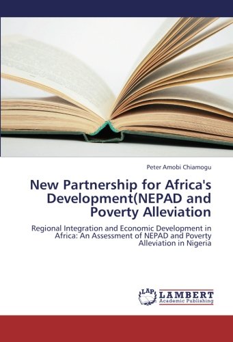 New Partnership for Africa's Development(NEPAD and Poverty Alleviation: Regional Integration and Economic Development in Africa: An Assessment of NEPAD and Poverty Alleviation in Nigeria