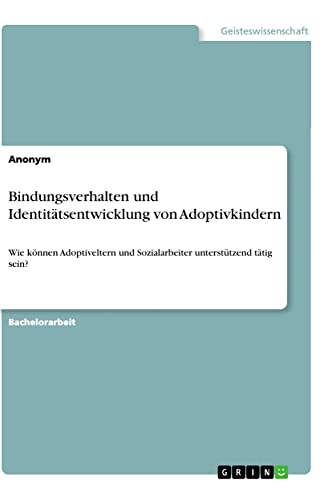 Bindungsverhalten und Identitätsentwicklung von Adoptivkindern: Wie können Adoptiveltern und Sozialarbeiter unterstützend tätig sein?