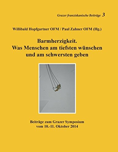 Barmherzigkeit: Was Menschen am tiefsten wünschen und am schwersten geben. Beiträge zum Grazer Symposium vom 10.-11. Oktober 2014 (Grazer franziskanische Beiträge)