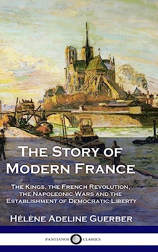 The Story of Modern France: The Kings, the French Revolution, the Napoleonic Wars and the Establishment of Democracy and Liberty