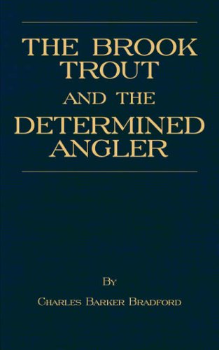 The Determined Angler and the Brook Trout - An Anthological Volume of Trout Fishing, Trout Histories, Trout Lore, Trout Resorts, and Trout Tackle (History of Fishing Series)