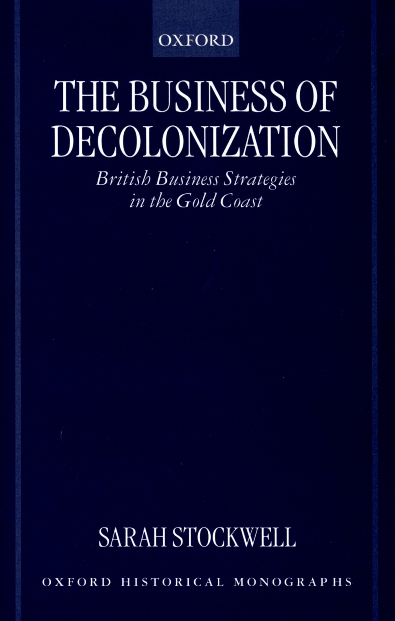 The Business of Decolonization: British Business Strategies in the Gold Coast (Oxford Historical Monographs)