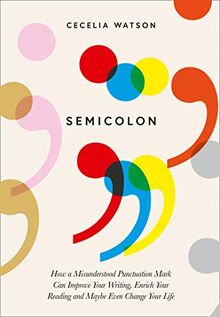 Watson, C: Semicolon: How a Misunderstood Punctuation Mark Can Improve Your Writing, Enrich Your Reading and Even Change Your Life