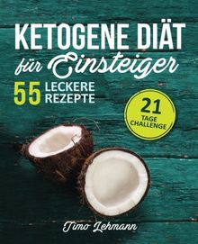 Ketogene Diät für Einsteiger: 21-Tage-Challenge und 55 Low Carb High Fat-Rezepte - Wie Sie Ihren Körper in eine Fett verbrennende Maschine verwandeln