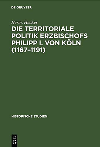 Die territoriale Politik Erzbischofs Philipp I. von Köln (1167-1191): Ein Beitrag zur Geschichte des XII. Jahrhunderts