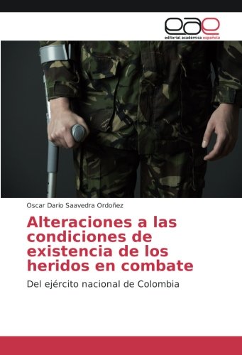 Alteraciones a las condiciones de existencia de los heridos en combate: Del ejército nacional de Colombia