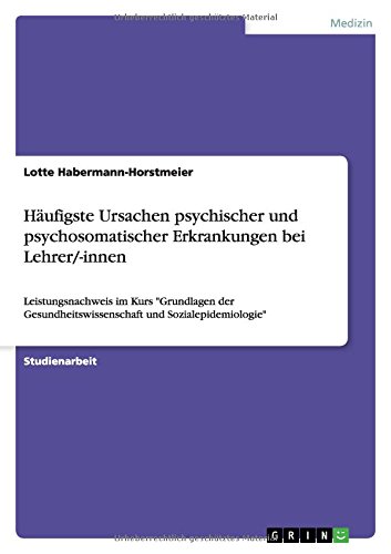 Häufigste Ursachen psychischer und psychosomatischer Erkrankungen bei Lehrer/-innen: Leistungsnachweis im Kurs Grundlagen der Gesundheitswissenschaft und Sozialepidemiologie