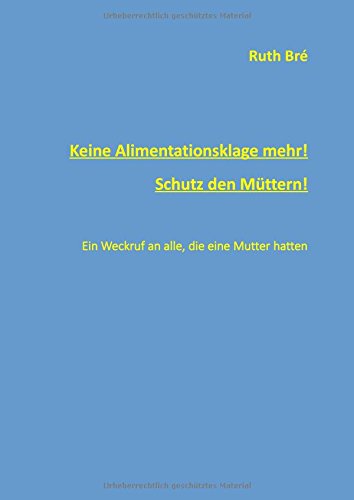 Keine Alimentationsklage mehr! Schutz den Müttern!: Ein Weckruf an alle, die eine Mutter hatten. (Edition Ruth Bré)