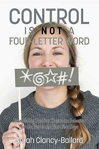 Control is Not a Four-Letter Word!: Establishing Positive Classroom Behavior for the Year in the First Five Days: Establishing Positive Classroom Behaviour for the Year in the First Five Days (NA)