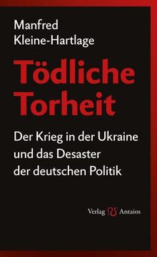 Tödliche Torheit: Der Krieg in der Ukraine und das Desaster der deutschen Politik