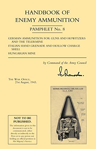 War Office 21 August 1943., War Office 21 August 1943. Handbook Of Enemy Ammunition Pamphlet No. 8 German Ammunition For Guns And Howitzers And The Telermine Italian Hand Grenade And Hollow Charge Shell