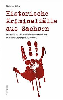 True Crime: Historische Kriminalfälle aus Sachsen. Die spektakulärsten Verbrechen rund um Dresden, Leipzig und Chemnitz