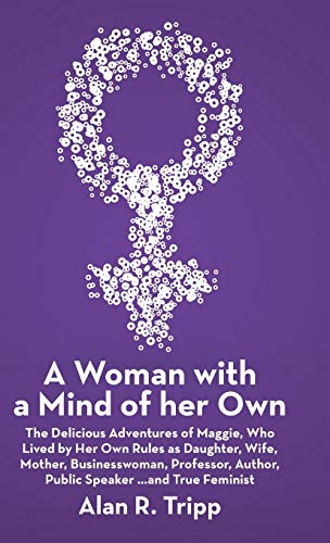 A Woman with a Mind of her Own: The Delicious Adventures of Maggie, Who Lived by Her Own Rules as Daughter, Wife, Mother, Businesswoman, Professor, Author, Public Speaker...and True Feminist