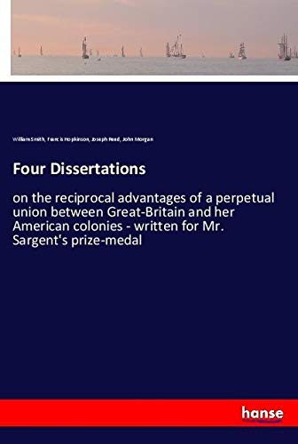 Four Dissertations: on the reciprocal advantages of a perpetual union between Great-Britain and her American colonies - written for Mr. Sargent's prize-medal