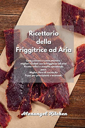 Ricettario della Friggitrice ad Aria: Cosa cucinare e come ottenere i migliori risultati con la friggitrice ad aria. Ricette veloci e semplici ... e avanzati. Air Fryer Cookbook Italian Book.