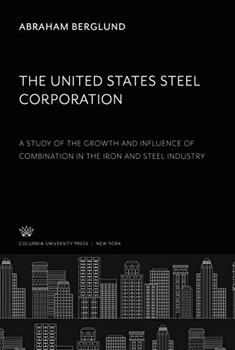 The United States Steel Corporation: A Study of the Growth and Influence of Combination in the Iron and Steel Industry