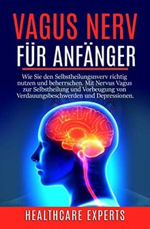 Vagus Nerv: Vagus Nerv für Anfänger: Wie Sie den Selbstheilungsnverv richtig nutzen und beherrschen. Mit Nervus Vagus zur Selbstheilung und Vorbeugung von Verdauungsbeschwerden und Depressionen.