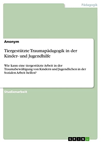 Tiergestützte Traumapädagogik in der Kinder- und Jugendhilfe: Wie kann eine tiergestützte Arbeit in der Traumabewältigung von Kindern und Jugendlichen in der Sozialen Arbeit helfen?