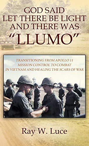 GOD SAID LET THERE BE LIGHT AND THERE WAS LLUMO: TRANSITIONING FROM APOLLO 11 MISSION CONTROL TO COMBAT IN VIETNAM AND HEALING THE SCARS OF WAR