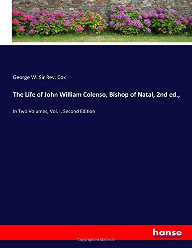 The Life of John William Colenso, Bishop of Natal, 2nd ed.,: In Two Volumes, Vol. I, Second Edition