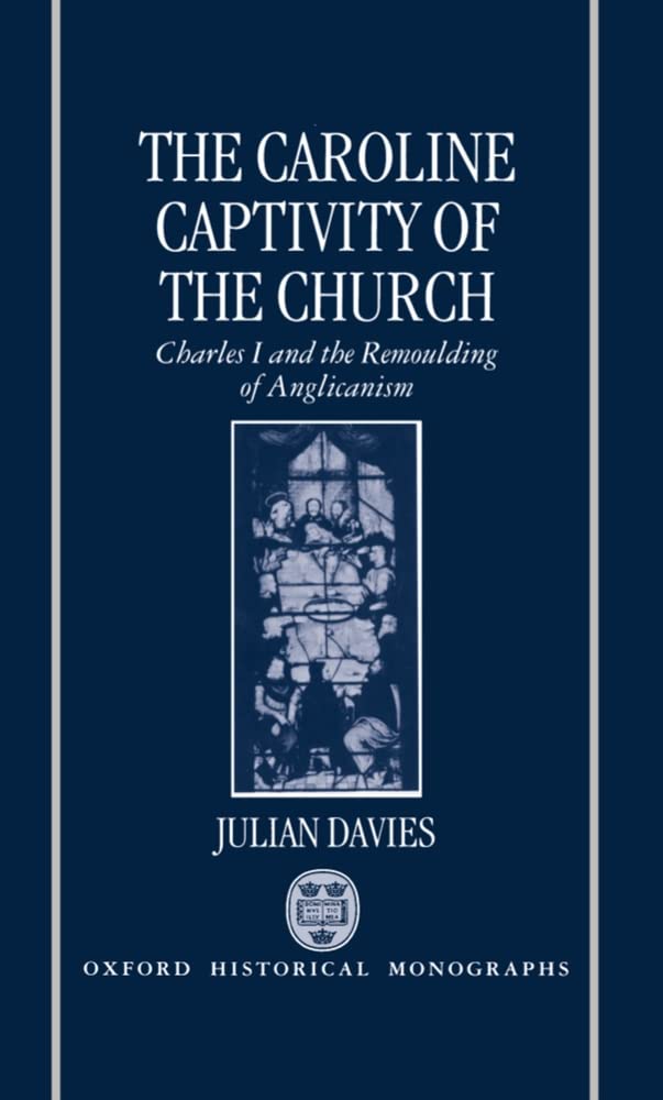 CAROLINE CAPTIVITY CHURCH OHM C: Charles I and the Remoulding of Anglicanism, 1625-1641 (Oxford Historical Monographs)