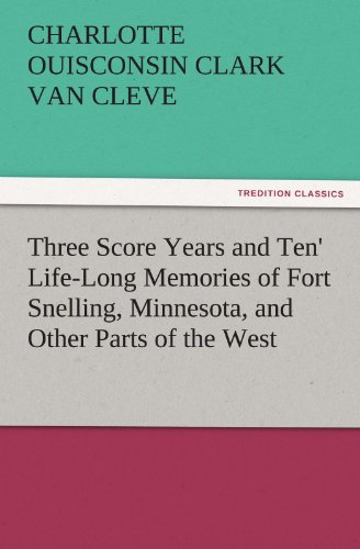 'Three Score Years and Ten' Life-Long Memories of Fort Snelling, Minnesota, and Other Parts of the West (TREDITION CLASSICS)