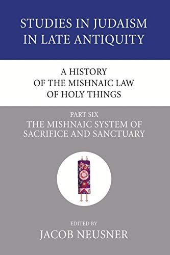 A History of the Mishnaic Law of Holy Things, Part 6: The Mishnaic System of Sacrifice and Sanctuary (Studies in Judaism in Late Antiquity, Band 30)