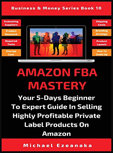 Amazon FBA Mastery: Your 5-Days Beginner To Expert Guide In Selling Highly Profitable Private Label Products On Amazon (Business & Money, Band 10)
