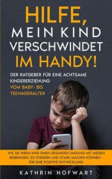 Hilfe, mein Kind verschwindet im Handy! Der Ratgeber für eine achtsame Kindererziehung vom Baby- bis Teenageralter: Wie sie ihrem Kind einen gesunden ... können - für eine positive Entwicklung.