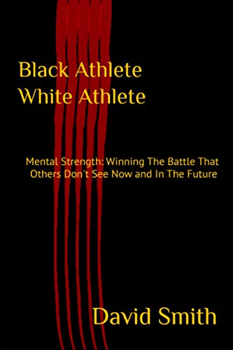 Black Athlete White Athlete: Mental Strength: Winning The Battle That Others Don't See Now And In The Future
