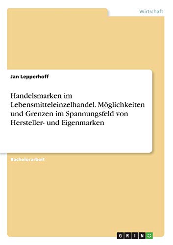 Handelsmarken im Lebensmitteleinzelhandel. Möglichkeiten und Grenzen im Spannungsfeld von Hersteller- und Eigenmarken